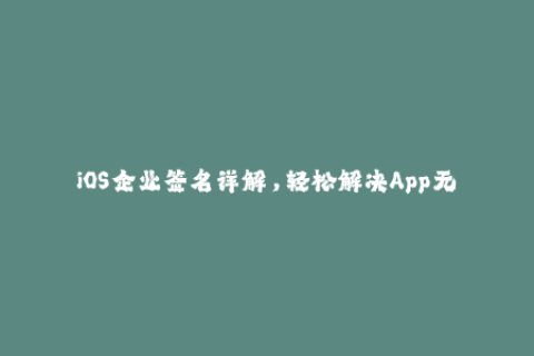 iOS企业签名详解，轻松解决App无法安装问题