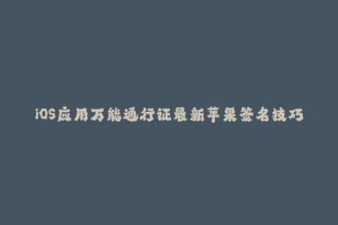 iOS应用万能通行证最新苹果签名技巧大揭秘！