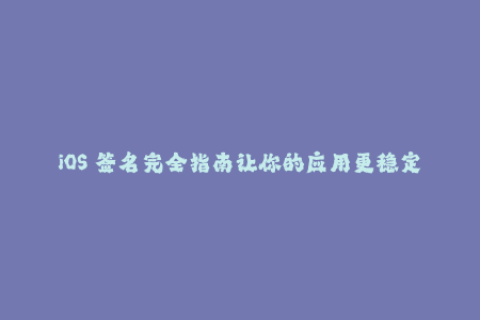 iOS 签名完全指南让你的应用更稳定可靠
