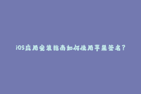 iOS应用安装指南如何使用苹果签名？