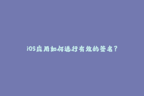 iOS应用如何进行有效的签名？