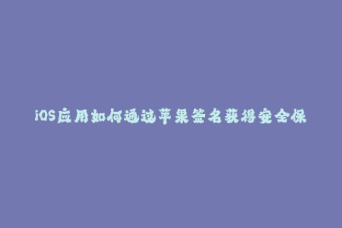 iOS应用如何通过苹果签名获得安全保障