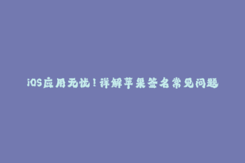 iOS应用无忧！详解苹果签名常见问题及解决方案