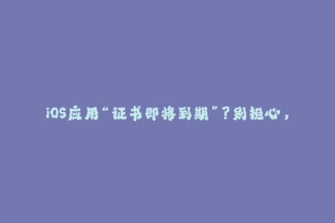 iOS应用“证书即将到期”？别担心，这里是苹果签名完整指南！