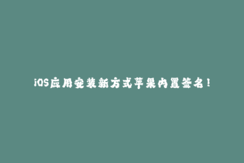 iOS应用安装新方式苹果内置签名！