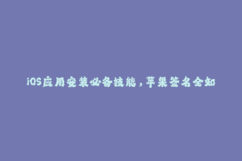 iOS应用安装必备技能，苹果签名全知识！