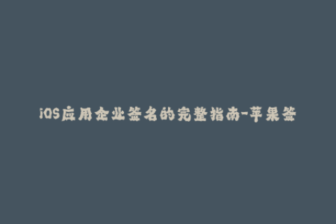 iOS应用企业签名的完整指南-苹果签名