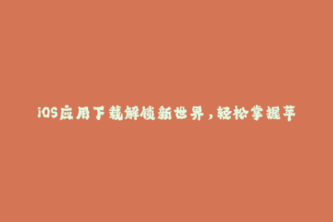 iOS应用下载解锁新世界，轻松掌握苹果签名方法
