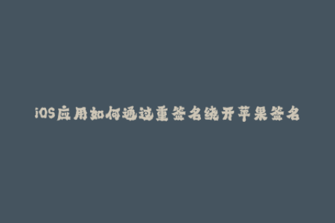 iOS应用如何通过重签名绕开苹果签名限制？