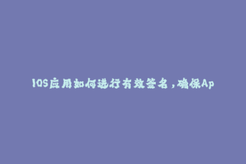 IOS应用如何进行有效签名，确保App安全？