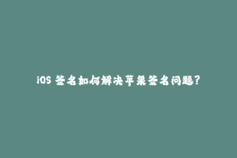 iOS 签名如何解决苹果签名问题？