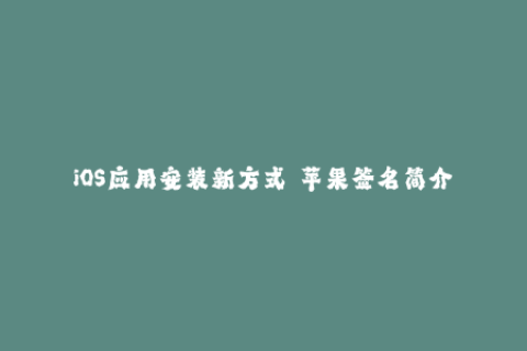 iOS应用安装新方式——苹果签名简介