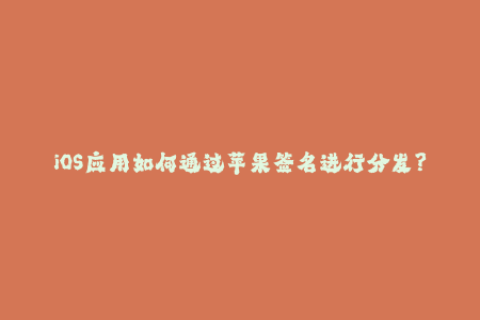 iOS应用如何通过苹果签名进行分发？