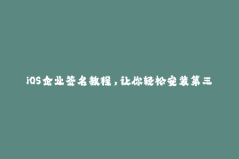 iOS企业签名教程，让你轻松安装第三方应用程序