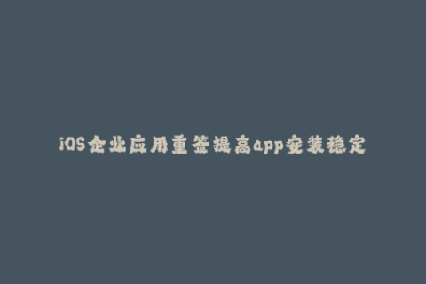 iOS企业应用重签提高app安装稳定性