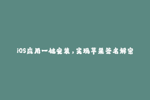 iOS应用一键安装，实现苹果签名解密！