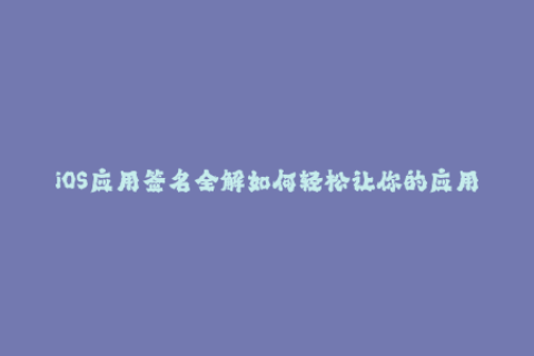 iOS应用签名全解如何轻松让你的应用通过苹果官方审核？