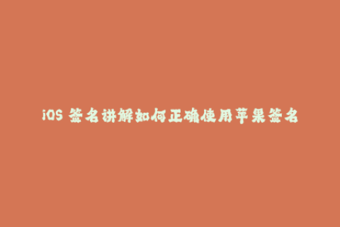 iOS 签名讲解如何正确使用苹果签名？