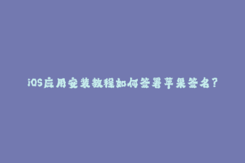 iOS应用安装教程如何签署苹果签名？