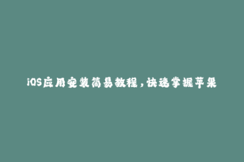 iOS应用安装简易教程，快速掌握苹果签名安装方法