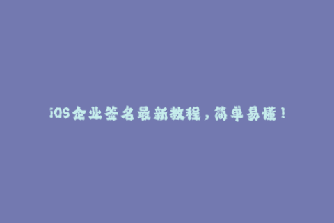 iOS企业签名最新教程，简单易懂！
