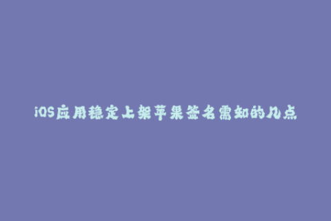 iOS应用稳定上架苹果签名需知的几点重要事项