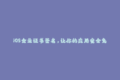 iOS企业证书签名，让你的应用安全免签！