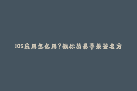 iOS应用怎么用？教你简易苹果签名方法