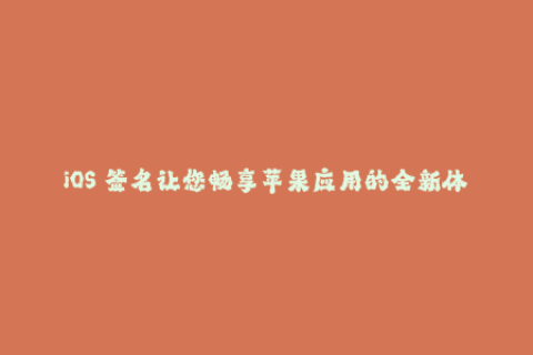 iOS 签名让您畅享苹果应用的全新体验