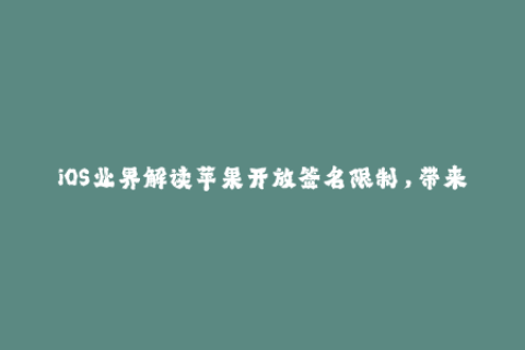 iOS业界解读苹果开放签名限制，带来哪些变革？