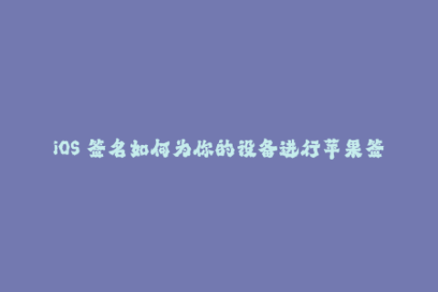 iOS 签名如何为你的设备进行苹果签名？