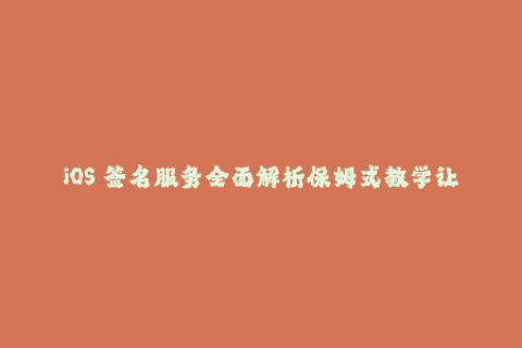 iOS 签名服务全面解析保姆式教学让你随心所欲下载 App！