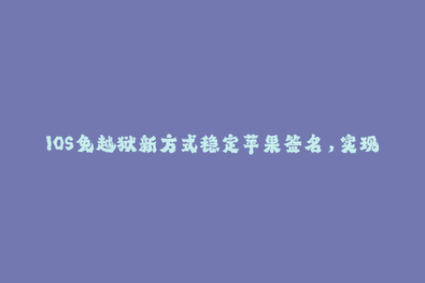 IOS免越狱新方式稳定苹果签名，实现无限制安装！