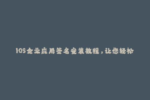 IOS企业应用签名安装教程，让您轻松管理应用！