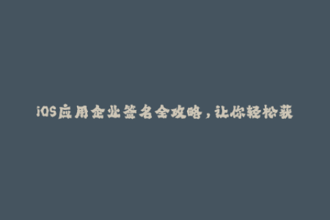 iOS应用企业签名全攻略，让你轻松获取App安装权限