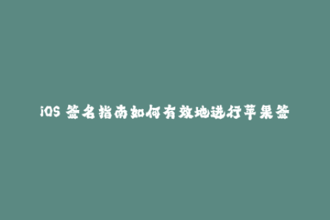 iOS 签名指南如何有效地进行苹果签名？