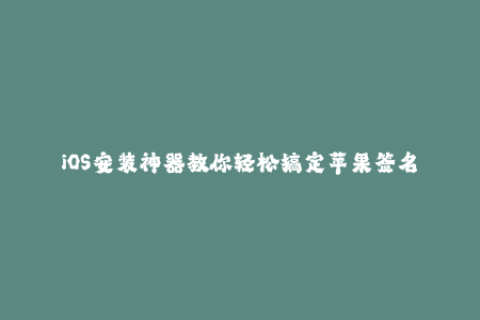 iOS安装神器教你轻松搞定苹果签名