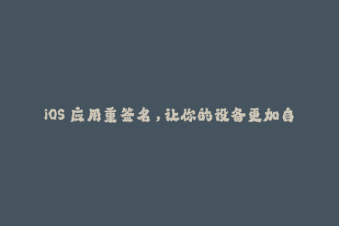 iOS 应用重签名，让你的设备更加自由