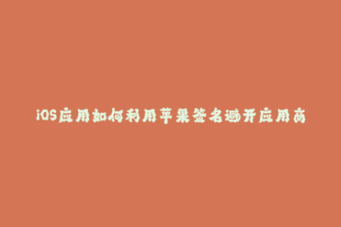 iOS应用如何利用苹果签名避开应用商店审核？