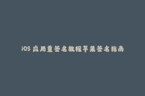 iOS 应用重签名教程苹果签名指南