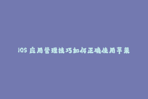 iOS 应用管理技巧如何正确使用苹果签名？