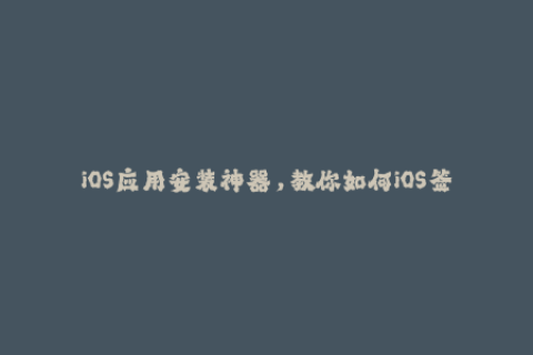 iOS应用安装神器，教你如何iOS签名一键搞定