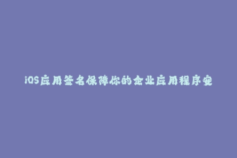 iOS应用签名保障你的企业应用程序安全性