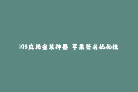 iOS应用安装神器——苹果签名优化技巧