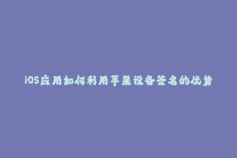 iOS应用如何利用苹果设备签名的优势？