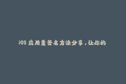 iOS 应用重签名方法分享，让你的 App 更安全可靠