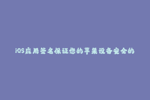 iOS应用签名保证您的苹果设备安全的必要步骤