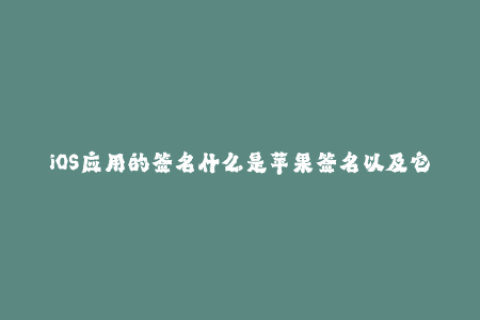 iOS应用的签名什么是苹果签名以及它的重要性？