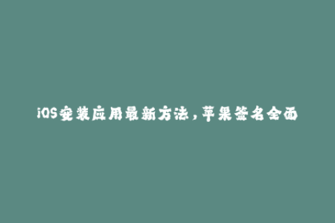iOS安装应用最新方法，苹果签名全面解析
