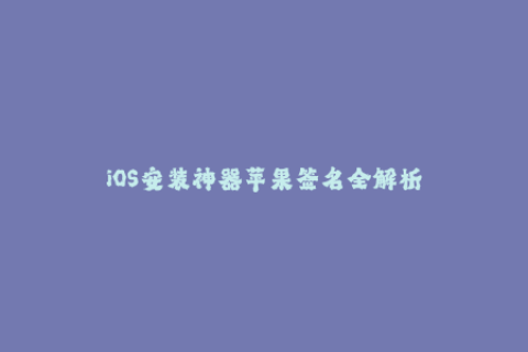 iOS安装神器苹果签名全解析